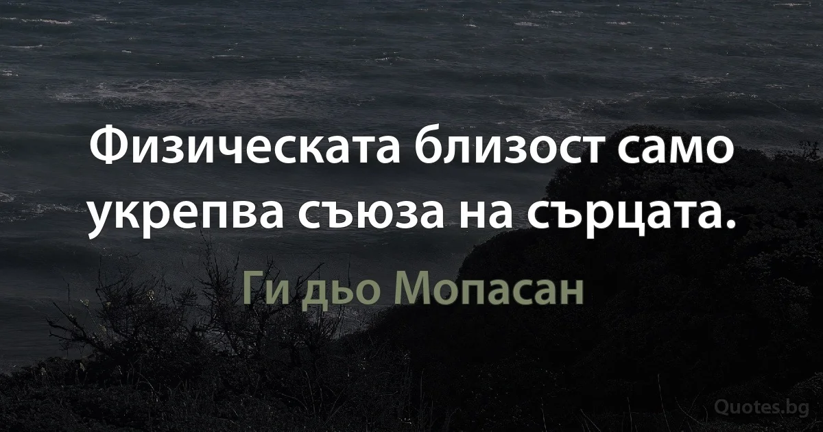 Физическата близост само укрепва съюза на сърцата. (Ги дьо Мопасан)