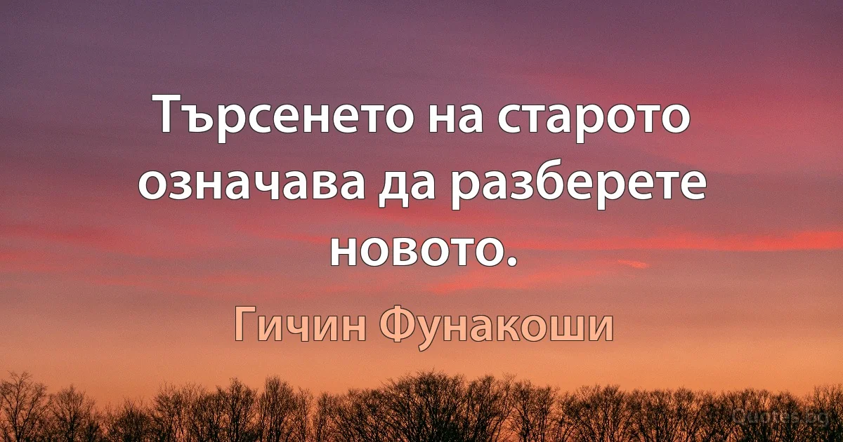 Търсенето на старото означава да разберете новото. (Гичин Фунакоши)