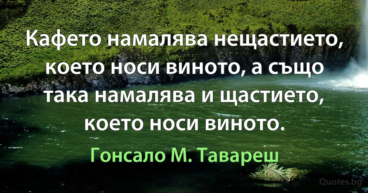 Кафето намалява нещастието, което носи виното, а също така намалява и щастието, което носи виното. (Гонсало М. Тавареш)