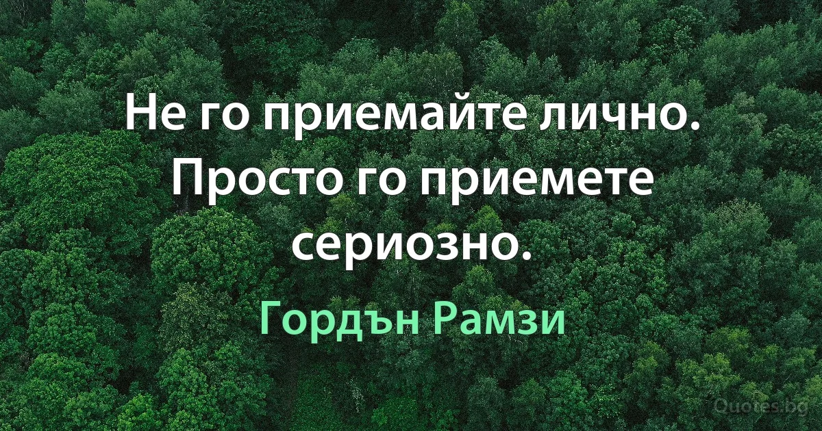 Не го приемайте лично. Просто го приемете сериозно. (Гордън Рамзи)