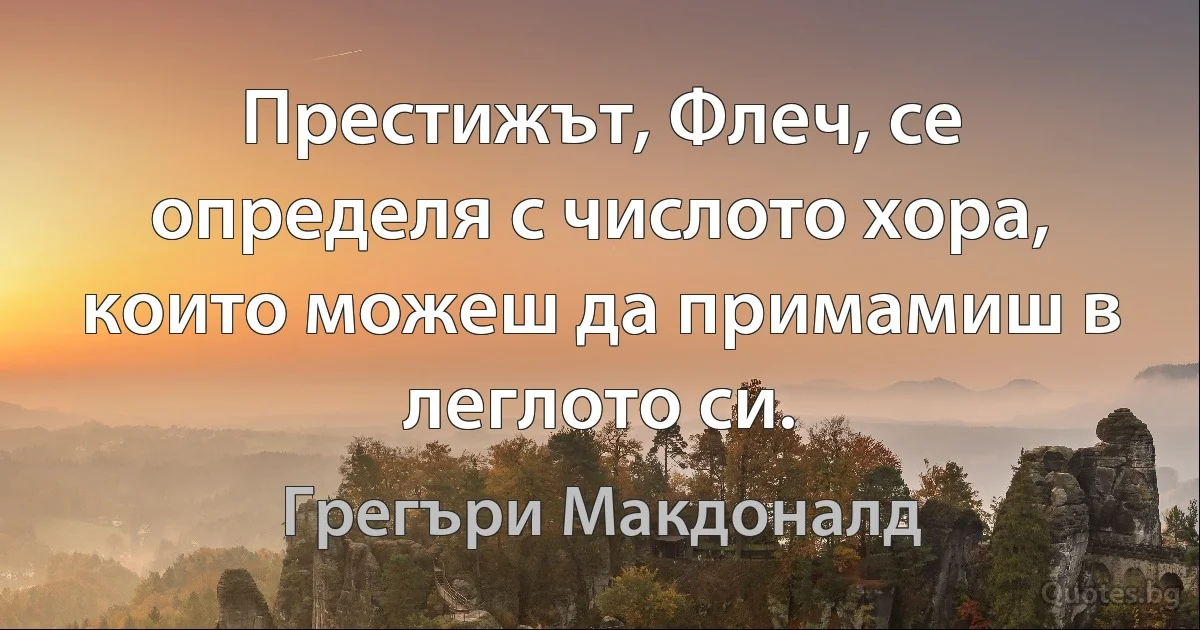 Престижът, Флеч, се определя с числото хора, които можеш да примамиш в леглото си. (Грегъри Макдоналд)