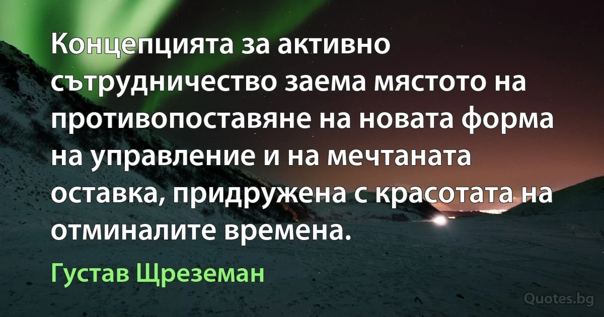 Концепцията за активно сътрудничество заема мястото на противопоставяне на новата форма на управление и на мечтаната оставка, придружена с красотата на отминалите времена. (Густав Щреземан)