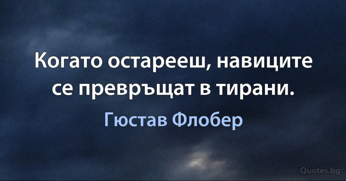 Когато остарееш, навиците се превръщат в тирани. (Гюстав Флобер)