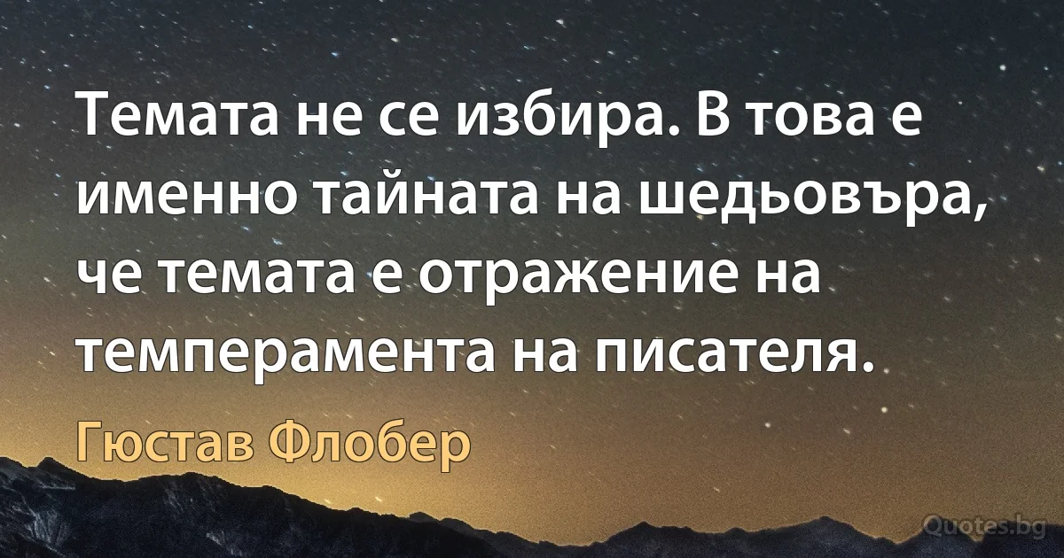 Темата не се избира. В това е именно тайната на шедьовъра, че темата е отражение на темперамента на писателя. (Гюстав Флобер)