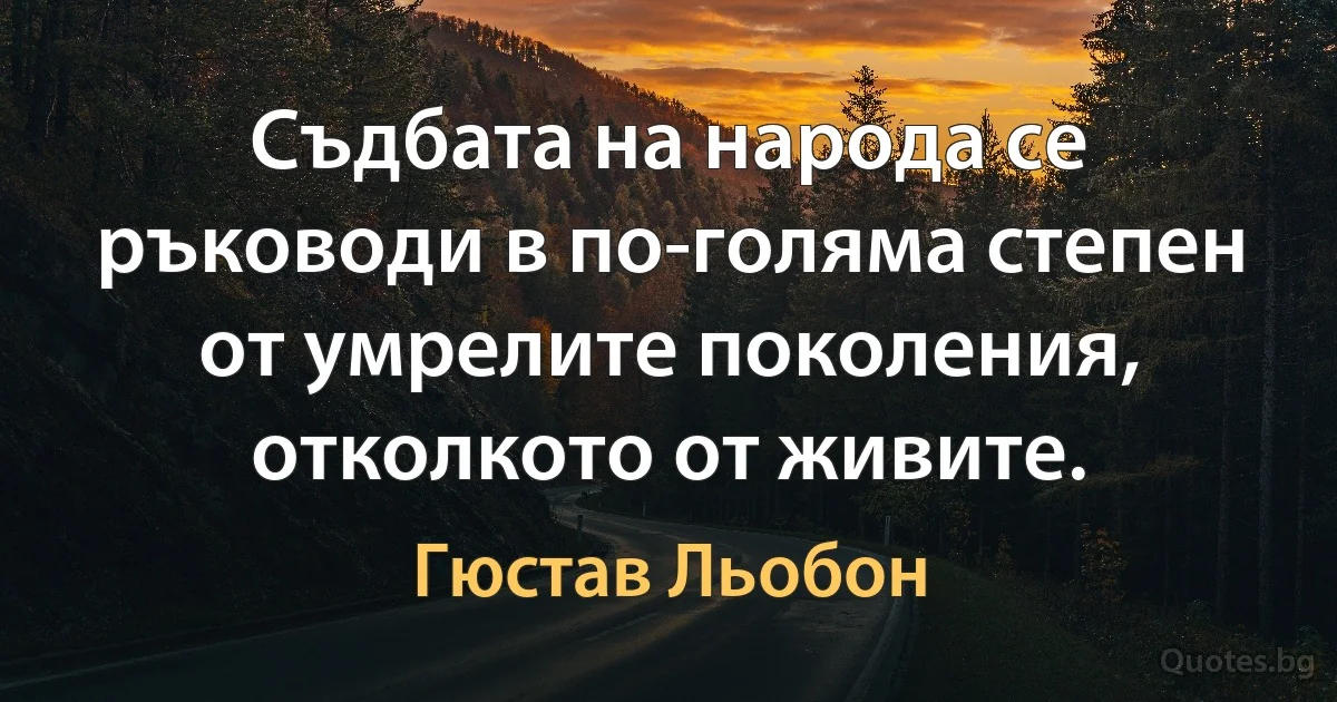 Съдбата на народа се ръководи в по-голяма степен от умрелите поколения, отколкото от живите. (Гюстав Льобон)