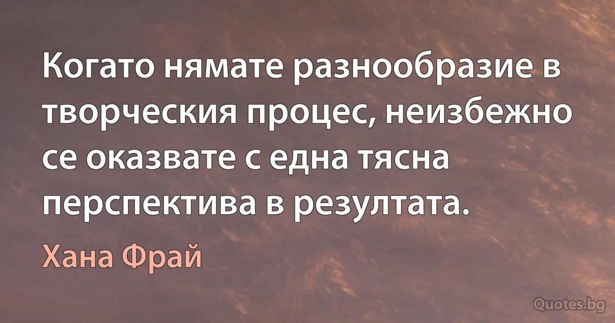 Когато нямате разнообразие в творческия процес, неизбежно се оказвате с една тясна перспектива в резултата. (Хана Фрай)