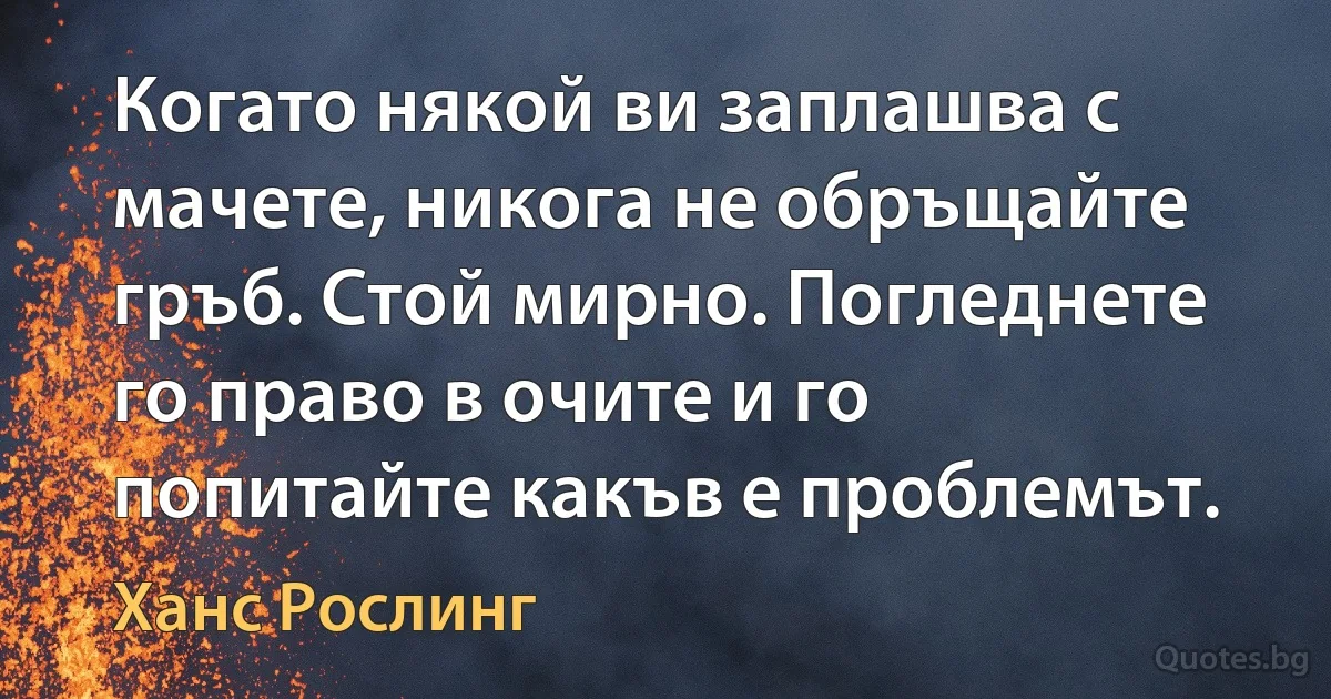 Когато някой ви заплашва с мачете, никога не обръщайте гръб. Стой мирно. Погледнете го право в очите и го попитайте какъв е проблемът. (Ханс Рослинг)