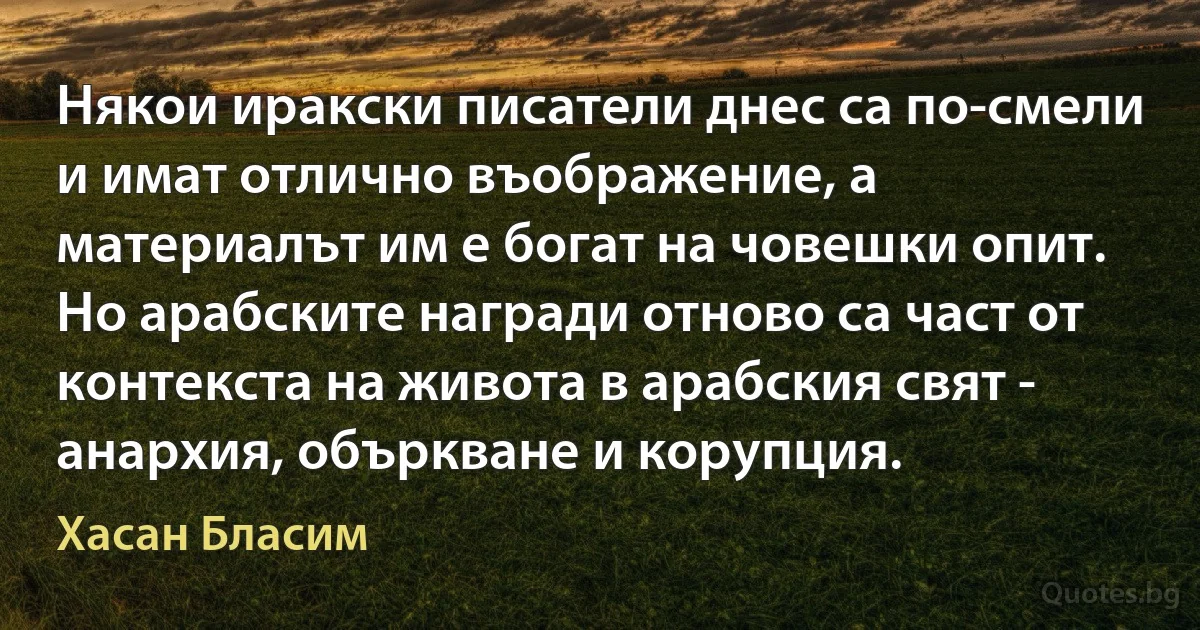 Някои иракски писатели днес са по-смели и имат отлично въображение, а материалът им е богат на човешки опит. Но арабските награди отново са част от контекста на живота в арабския свят - анархия, объркване и корупция. (Хасан Бласим)