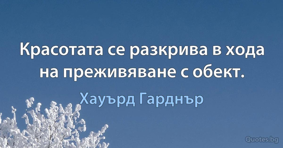 Красотата се разкрива в хода на преживяване с обект. (Хауърд Гарднър)