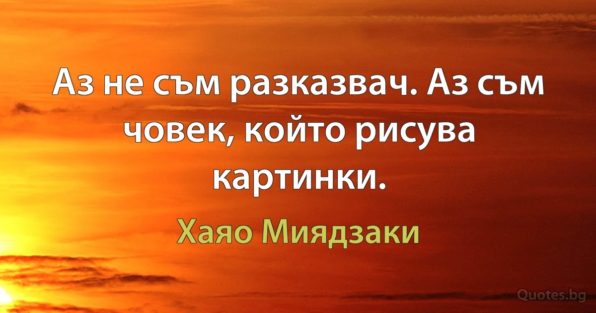 Аз не съм разказвач. Аз съм човек, който рисува картинки. (Хаяо Миядзаки)