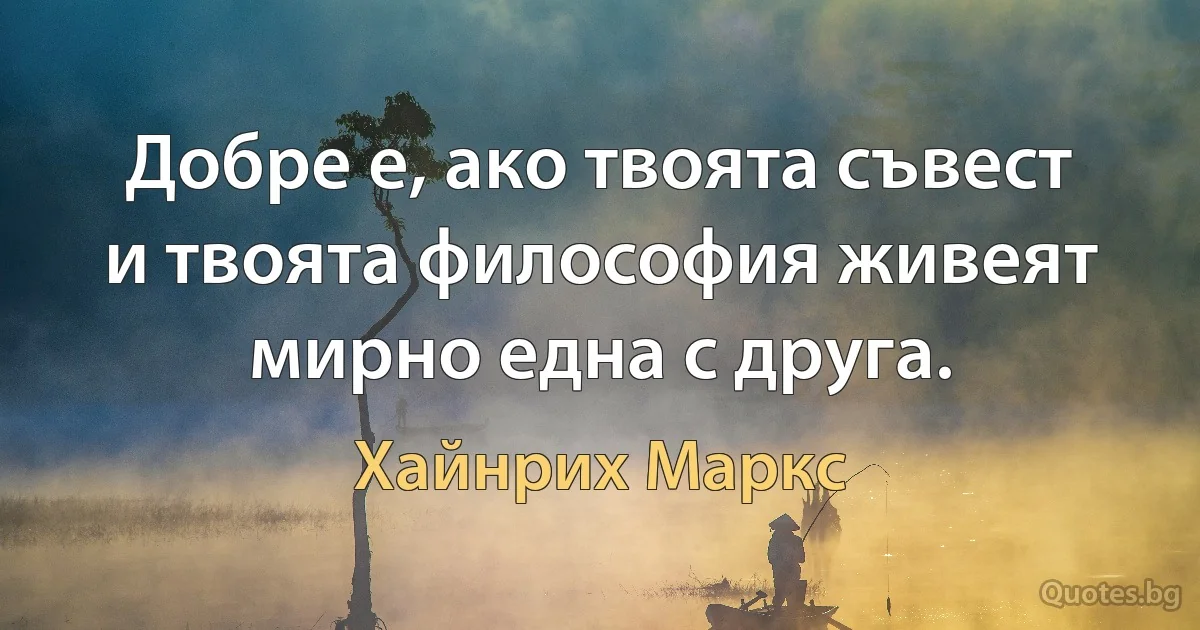 Добре е, ако твоята съвест и твоята философия живеят мирно една с друга. (Хайнрих Маркс)