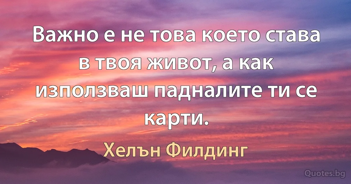 Важно е не това което става в твоя живот, а как използваш падналите ти се карти. (Хелън Филдинг)