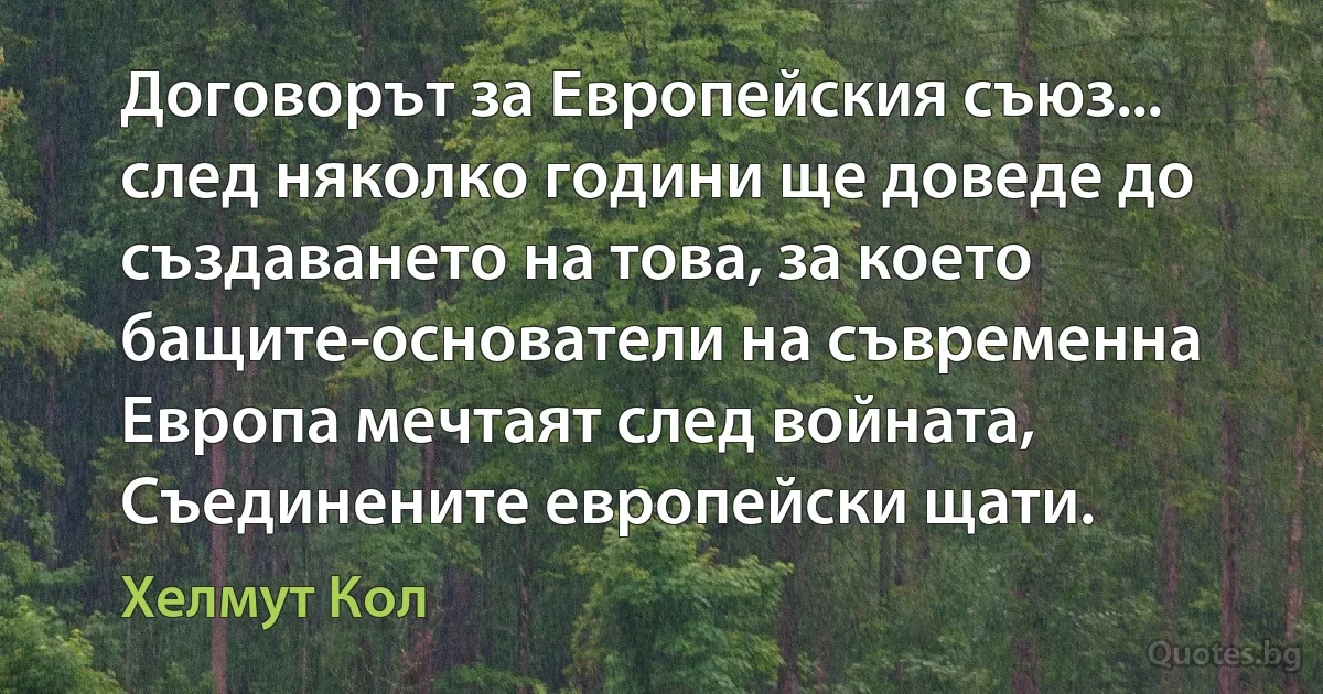 Договорът за Европейския съюз... след няколко години ще доведе до създаването на това, за което бащите-основатели на съвременна Европа мечтаят след войната, Съединените европейски щати. (Хелмут Кол)