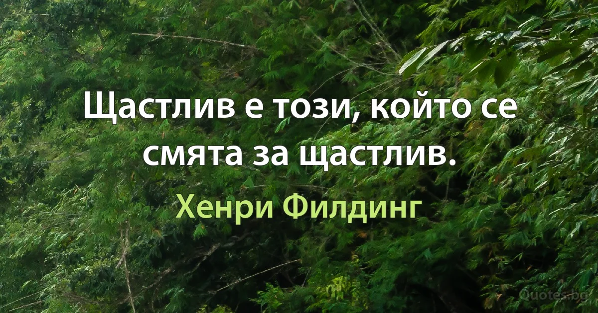 Щастлив е този, който се смята за щастлив. (Хенри Филдинг)