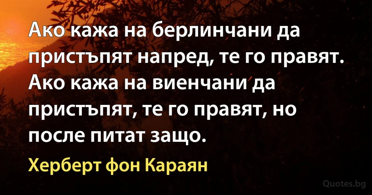 Ако кажа на берлинчани да пристъпят напред, те го правят. Ако кажа на виенчани да пристъпят, те го правят, но после питат защо. (Херберт фон Караян)