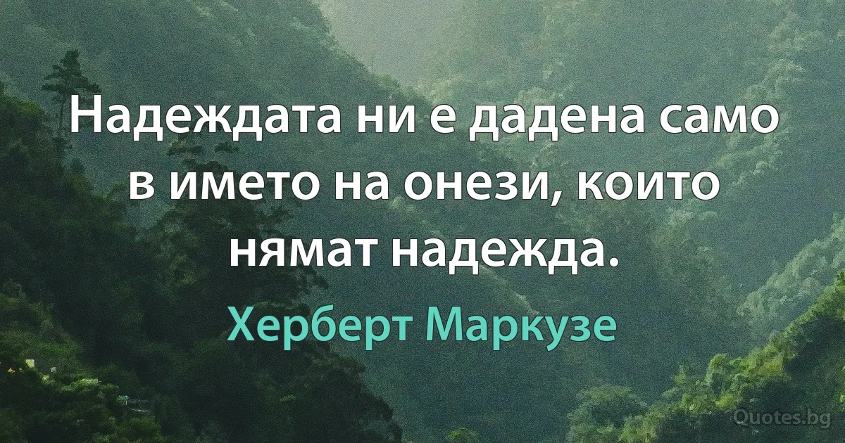 Надеждата ни е дадена само в името на онези, които нямат надежда. (Херберт Маркузе)