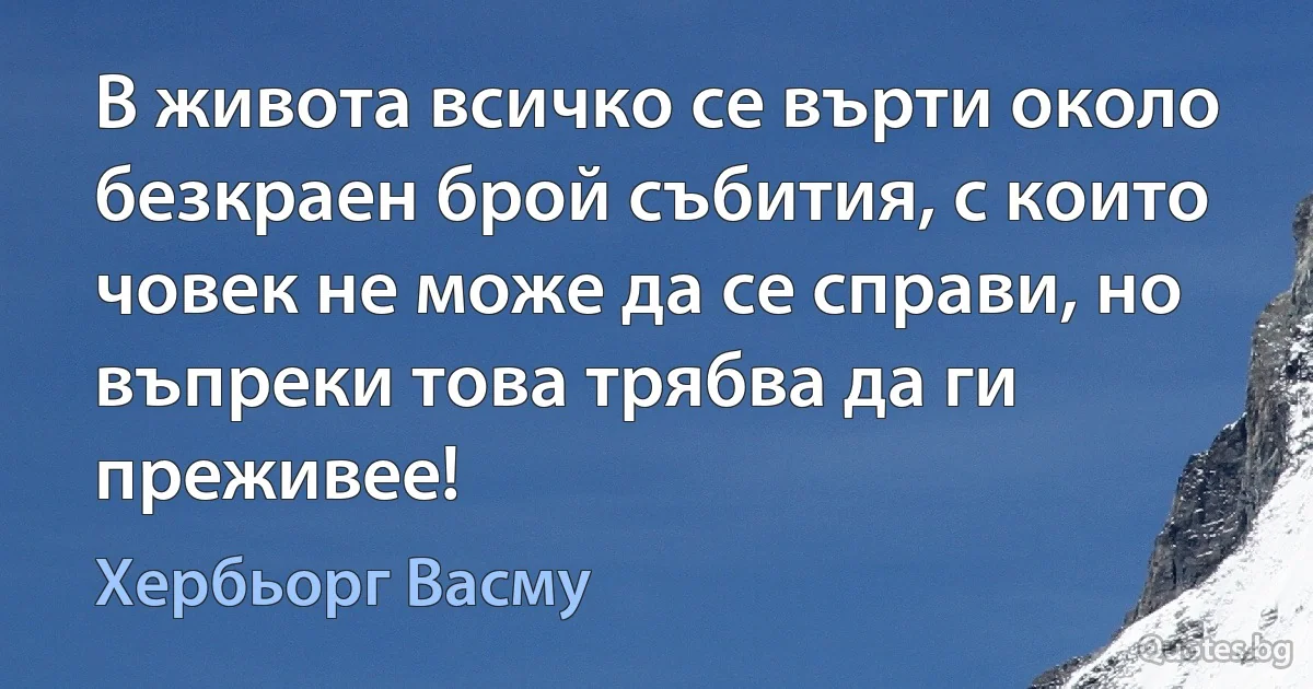 В живота всичко се върти около безкраен брой събития, с които човек не може да се справи, но въпреки това трябва да ги преживее! (Хербьорг Васму)