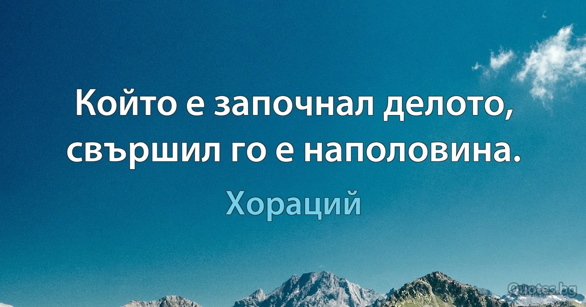 Който е започнал делото, свършил го е наполовина. (Хораций)