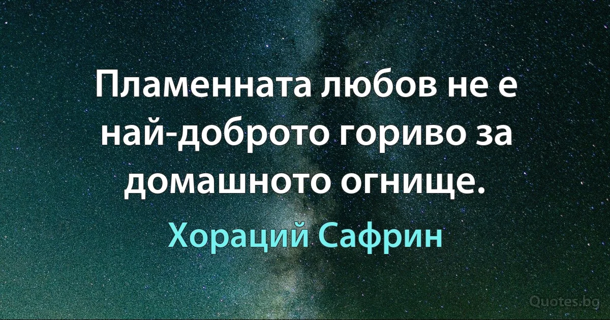 Пламенната любов не е най-доброто гориво за домашното огнище. (Хораций Сафрин)