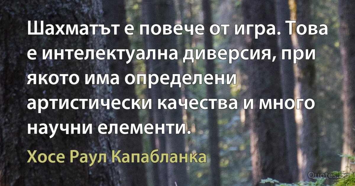 Шахматът е повече от игра. Това е интелектуална диверсия, при якото има определени артистически качества и много научни елементи. (Хосе Раул Капабланка)