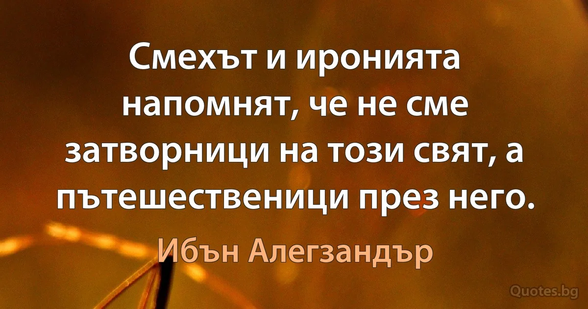 Смехът и иронията напомнят, че не сме затворници на този свят, а пътешественици през него. (Ибън Алегзандър)