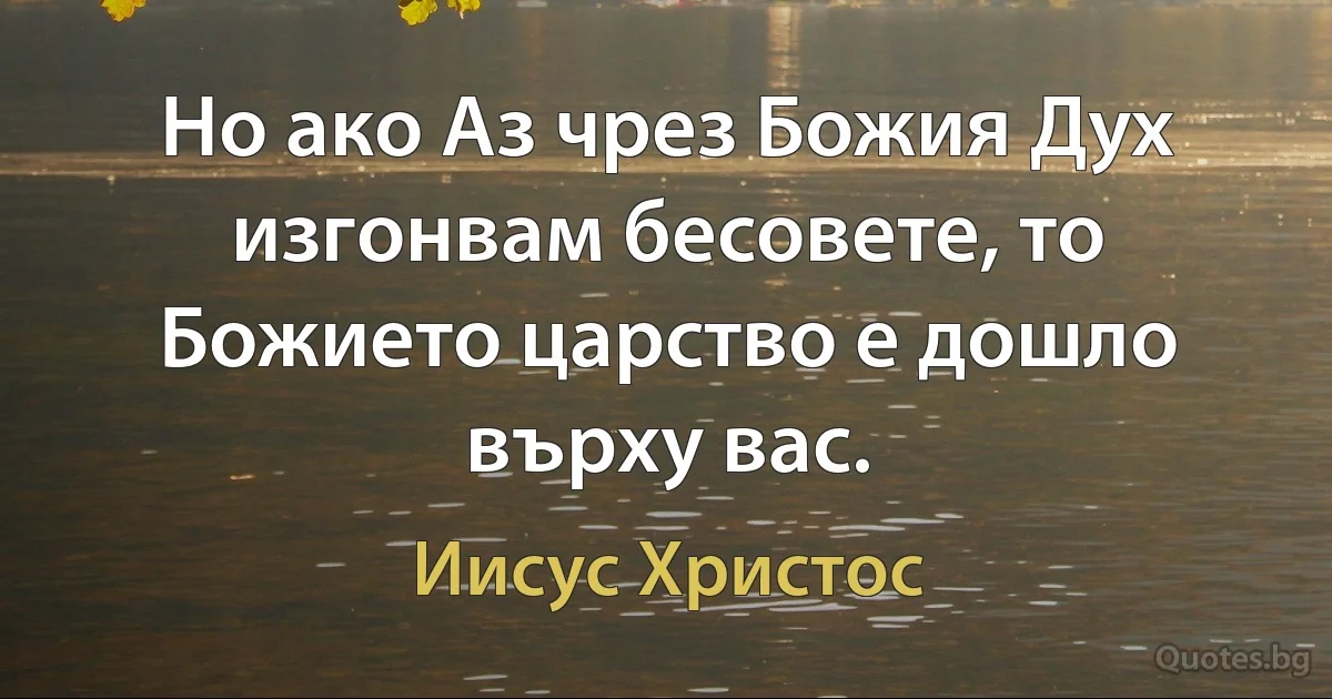 Но ако Аз чрез Божия Дух изгонвам бесовете, то Божието царство е дошло върху вас. (Иисус Христос)