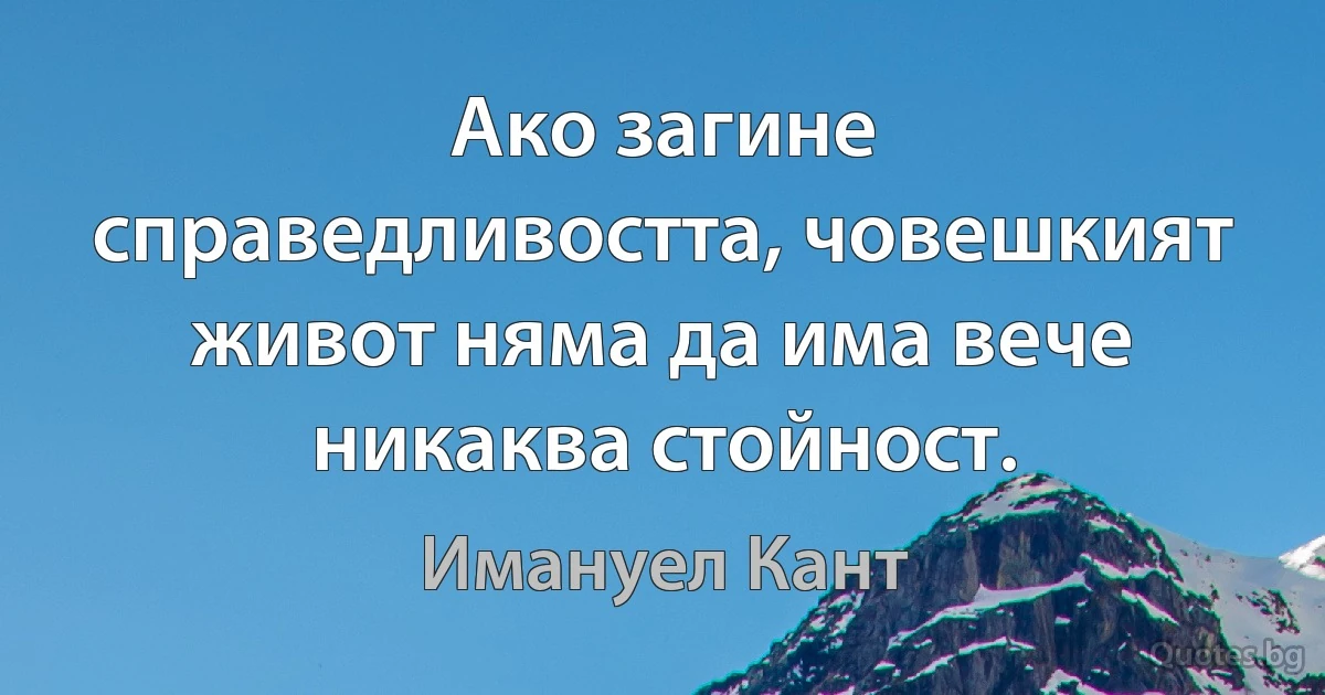 Ако загине справедливостта, човешкият живот няма да има вече никаква стойност. (Имануел Кант)