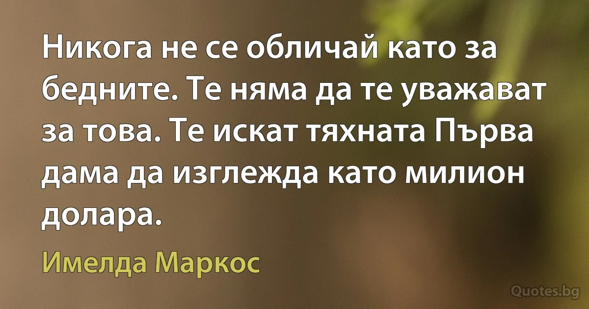 Никога не се обличай като за бедните. Те няма да те уважават за това. Те искат тяхната Първа дама да изглежда като милион долара. (Имелда Маркос)