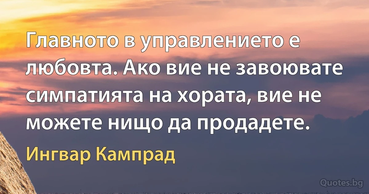 Главното в управлението е любовта. Ако вие не завоювате симпатията на хората, вие не можете нищо да продадете. (Ингвар Кампрад)