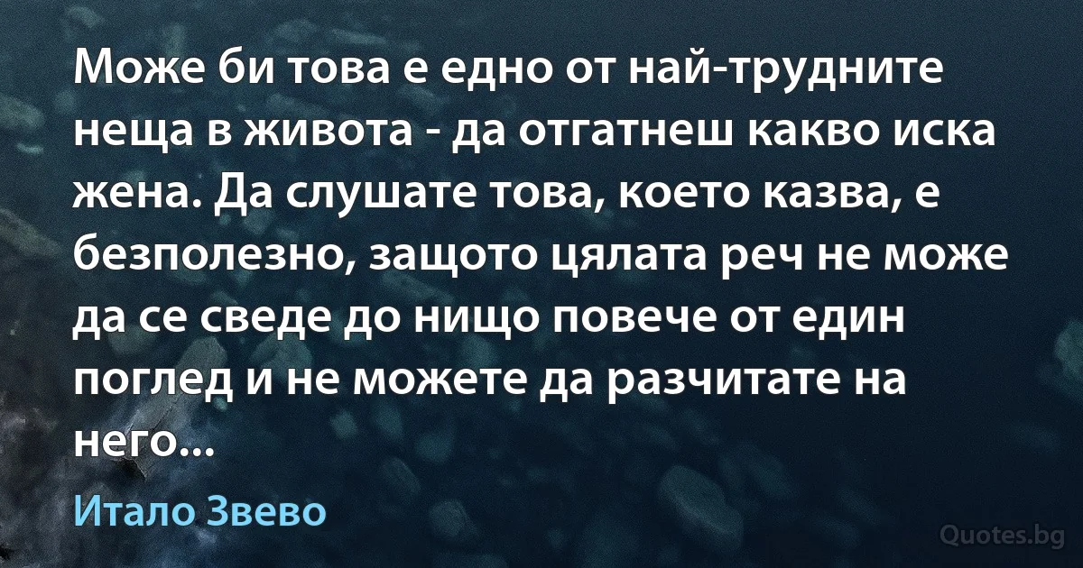 Може би това е едно от най-трудните неща в живота - да отгатнеш какво иска жена. Да слушате това, което казва, е безполезно, защото цялата реч не може да се сведе до нищо повече от един поглед и не можете да разчитате на него... (Итало Звево)