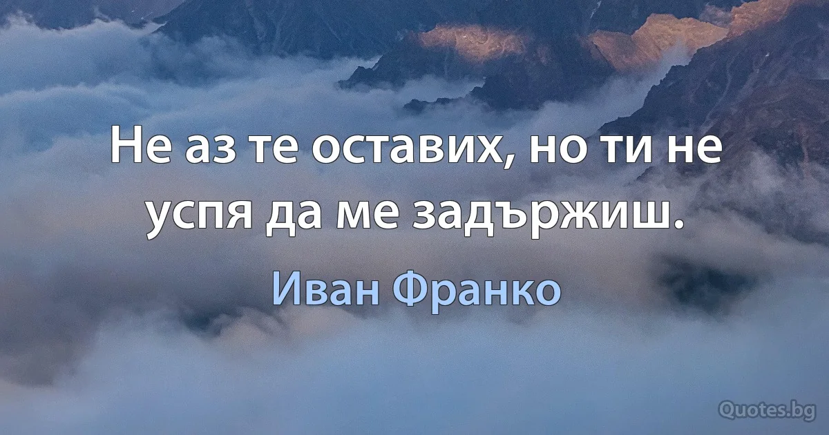 Не аз те оставих, но ти не успя да ме задържиш. (Иван Франко)