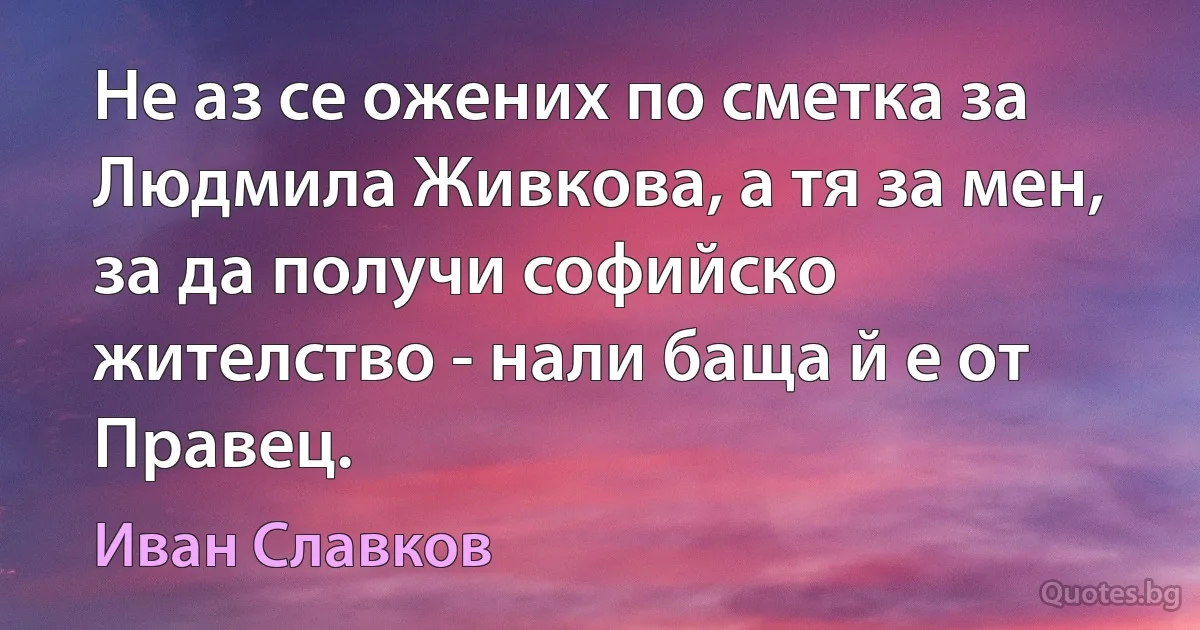 Не аз се ожених по сметка за Людмила Живкова, а тя за мен, за да получи софийско жителство - нали баща й е от Правец. (Иван Славков)