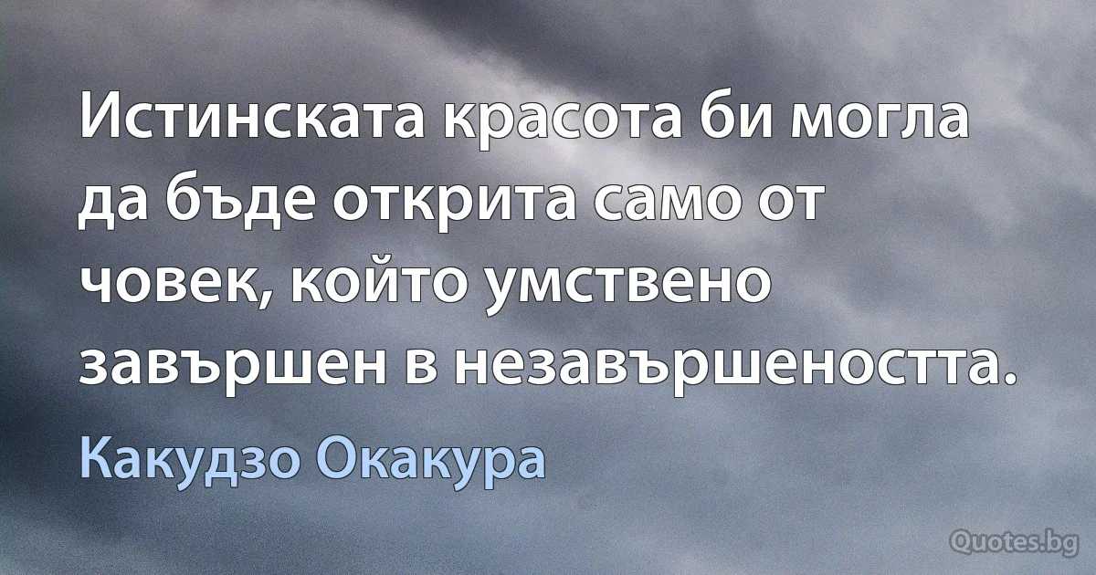 Истинската красота би могла да бъде открита само от човек, който умствено завършен в незавършеността. (Какудзо Окакура)