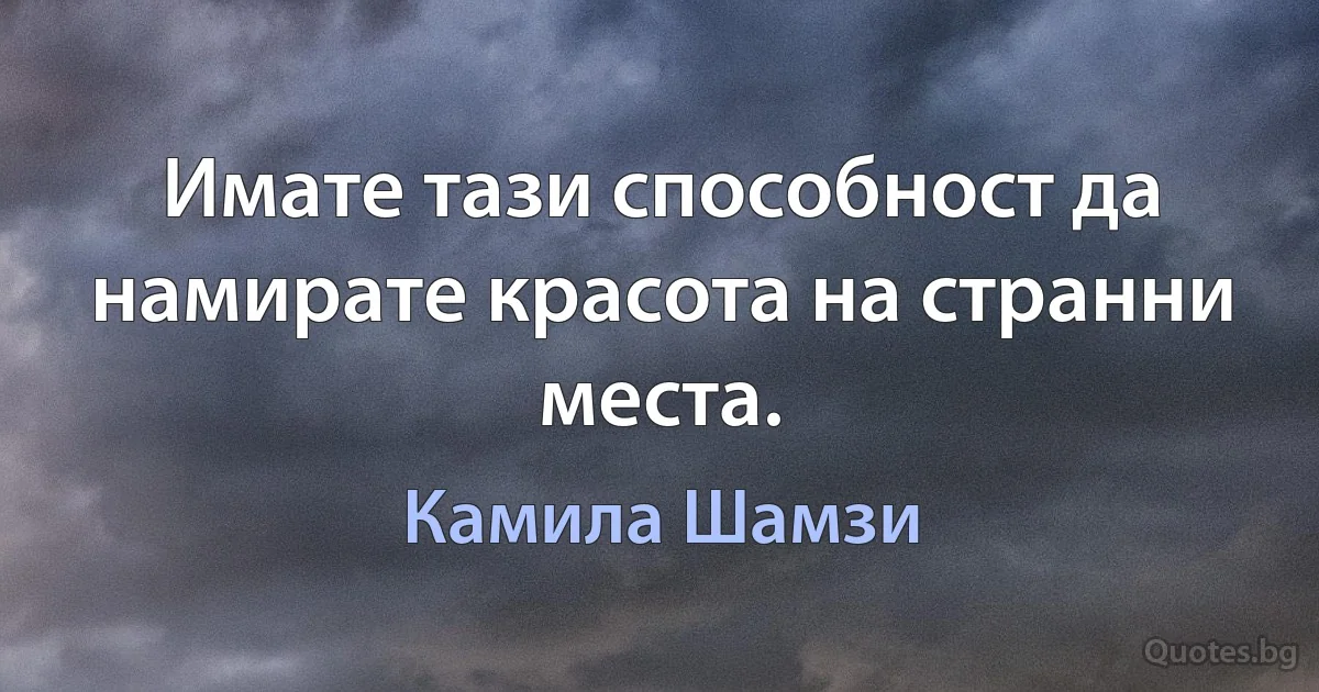 Имате тази способност да намирате красота на странни места. (Камила Шамзи)