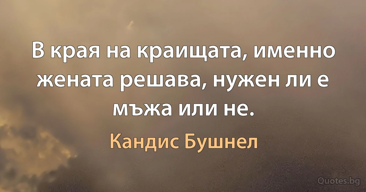 В края на краищата, именно жената решава, нужен ли е мъжа или не. (Кандис Бушнел)