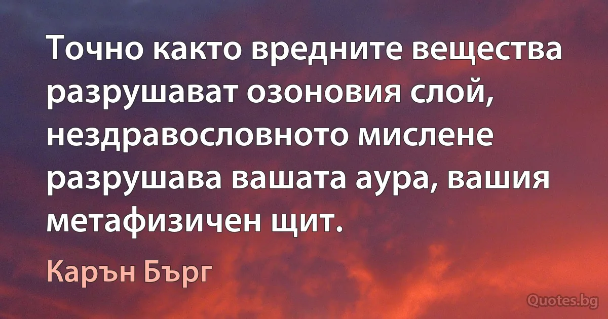 Точно както вредните вещества разрушават озоновия слой, нездравословното мислене разрушава вашата аура, вашия метафизичен щит. (Карън Бърг)