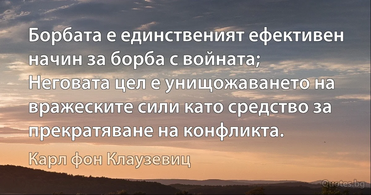 Борбата е единственият ефективен начин за борба с войната; Неговата цел е унищожаването на вражеските сили като средство за прекратяване на конфликта. (Карл фон Клаузевиц)