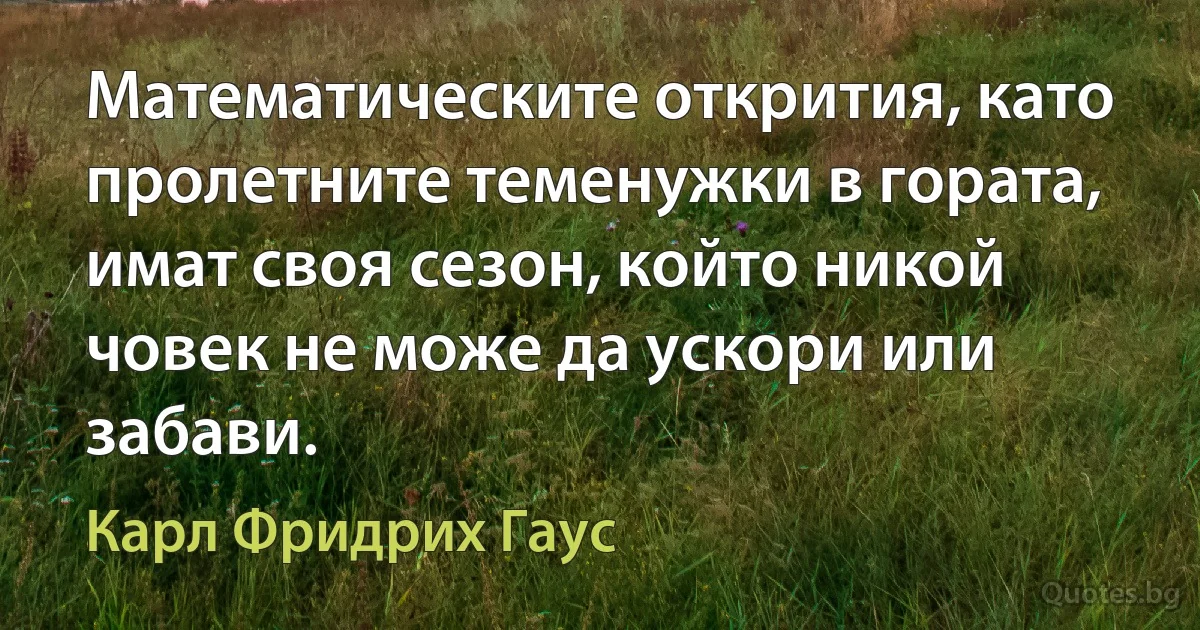 Математическите открития, като пролетните теменужки в гората, имат своя сезон, който никой човек не може да ускори или забави. (Карл Фридрих Гаус)