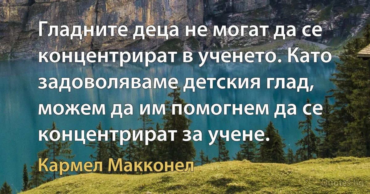 Гладните деца не могат да се концентрират в ученето. Като задоволяваме детския глад, можем да им помогнем да се концентрират за учене. (Кармел Макконел)