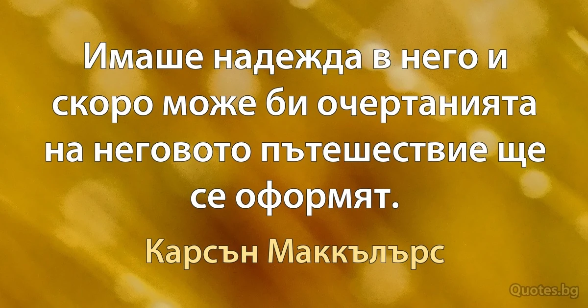 Имаше надежда в него и скоро може би очертанията на неговото пътешествие ще се оформят. (Карсън Маккълърс)