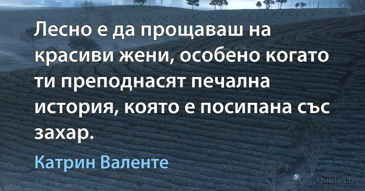 Лесно е да прощаваш на красиви жени, особено когато ти преподнасят печална история, която е посипана със захар. (Катрин Валенте)