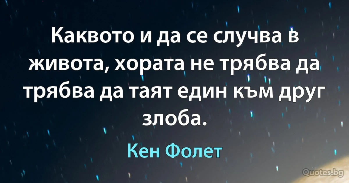 Каквото и да се случва в живота, хората не трябва да трябва да таят един към друг злоба. (Кен Фолет)