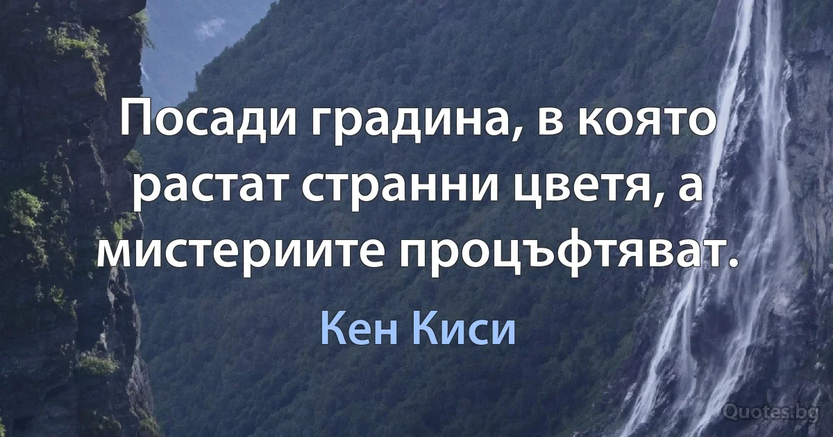 Посади градина, в която растат странни цветя, а мистериите процъфтяват. (Кен Киси)