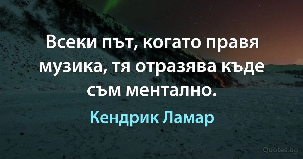 Всеки път, когато правя музика, тя отразява къде съм ментално. (Кендрик Ламар)