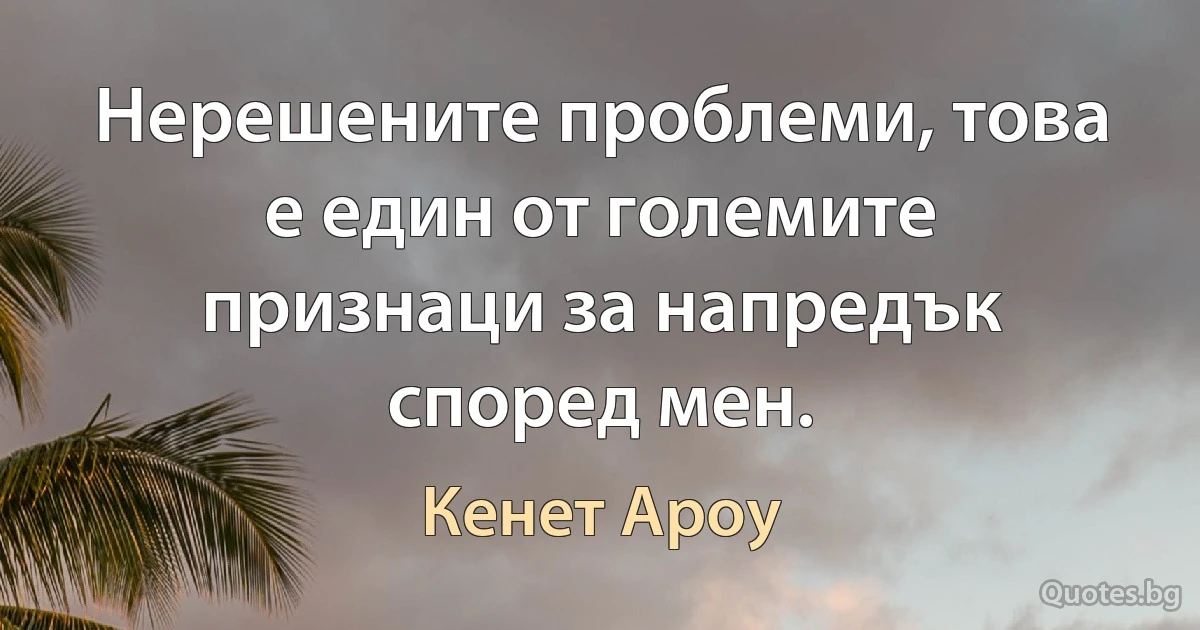 Нерешените проблеми, това е един от големите признаци за напредък според мен. (Кенет Ароу)