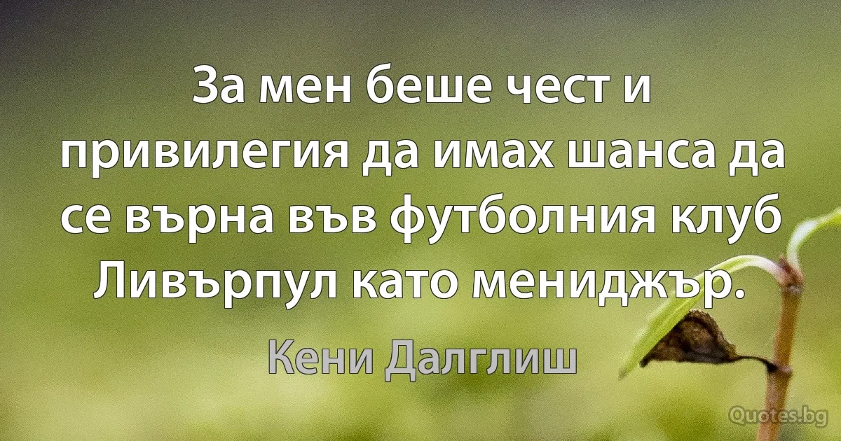 За мен беше чест и привилегия да имах шанса да се върна във футболния клуб Ливърпул като мениджър. (Кени Далглиш)