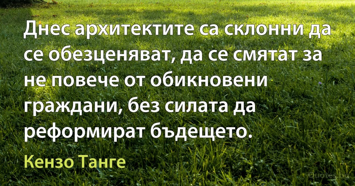 Днес архитектите са склонни да се обезценяват, да се смятат за не повече от обикновени граждани, без силата да реформират бъдещето. (Кензо Танге)