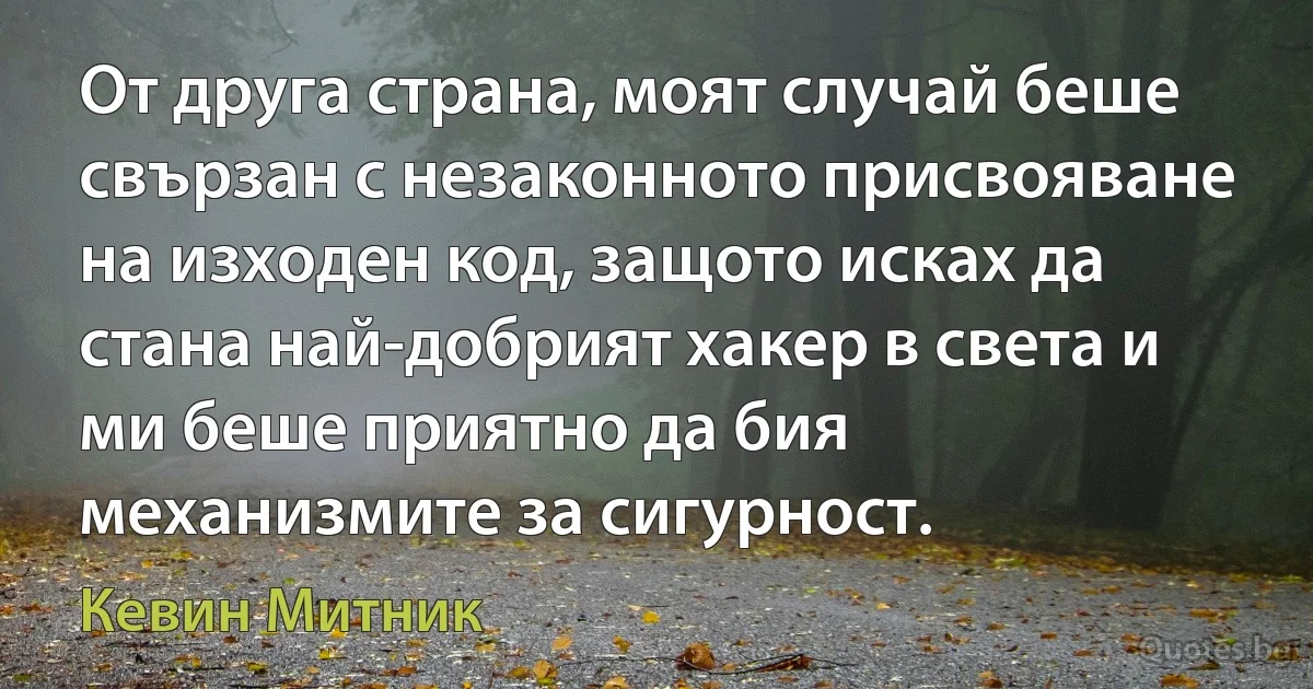 От друга страна, моят случай беше свързан с незаконното присвояване на изходен код, защото исках да стана най-добрият хакер в света и ми беше приятно да бия механизмите за сигурност. (Кевин Митник)