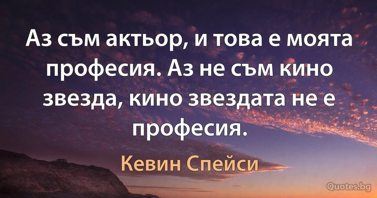 Аз съм актьор, и това е моята професия. Аз не съм кино звезда, кино звездата не е професия. (Кевин Спейси)