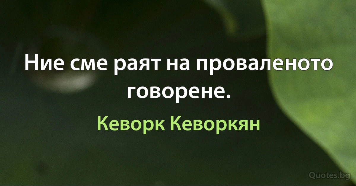 Ние сме раят на проваленото говорене. (Кеворк Кеворкян)